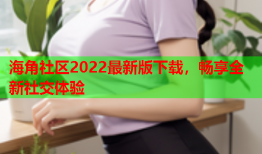 海角社区2022最新版下载，畅享全新社交体验