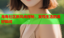 海角社区新风尚探秘，发现生活的美好瞬间