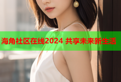 海角社区在线2024 共享未来新生活