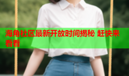 海角社区最新开放时间揭秘 赶快来看看