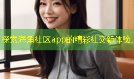 探索海角社区app的精彩社交新体验