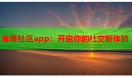 海角社区app：开启你的社交新体验