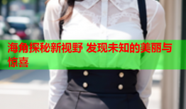 海角探秘新视野 发现未知的美丽与惊喜