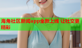 海角社区新闻app全新上线 让社交更精彩