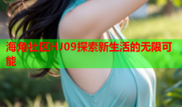 海角社区HJ09探索新生活的无限可能