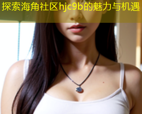 探索海角社区hjc9b的魅力与机遇