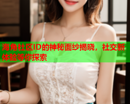 海角社区ID的神秘面纱揭晓，社交新体验等你探索