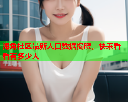 海角社区最新人口数据揭晓，快来看看有多少人