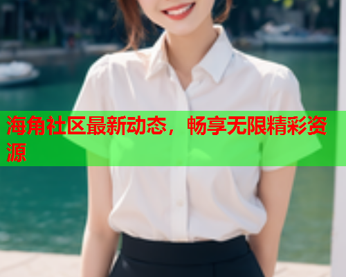 海角社区最新动态，畅享无限精彩资源