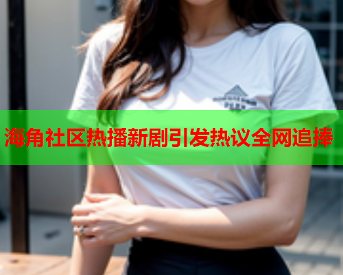 海角社区热播新剧引发热议全网追捧