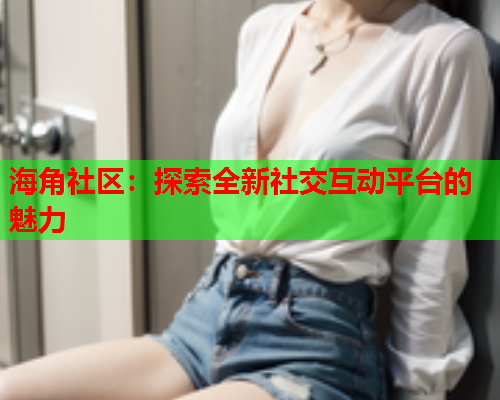 海角社区：探索全新社交互动平台的魅力