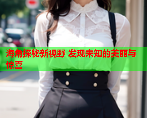 海角探秘新视野 发现未知的美丽与惊喜