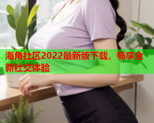 海角社区2022最新版下载，畅享全新社交体验