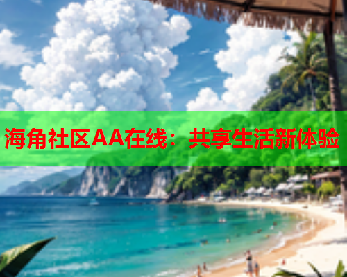 海角社区AA在线：共享生活新体验