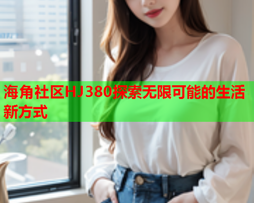 海角社区HJ380探索无限可能的生活新方式