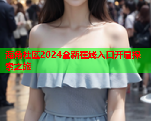 海角社区2024全新在线入口开启探索之旅