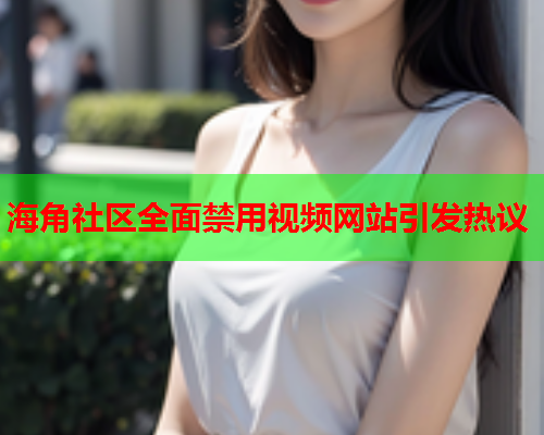 海角社区全面禁用视频网站引发热议