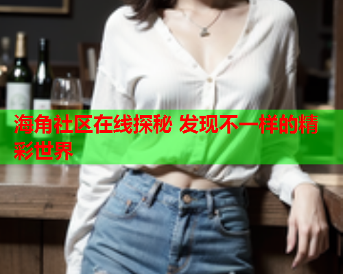 海角社区在线探秘 发现不一样的精彩世界