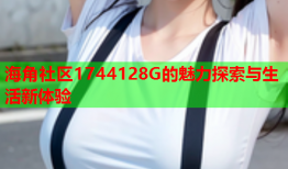 海角社区1744128G的魅力探索与生活新体验