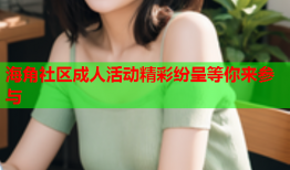 海角社区成人活动精彩纷呈等你来参与