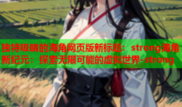 独特吸睛的海角网页版新标题：strong海角新纪元：探索无限可能的虚拟世界-strong