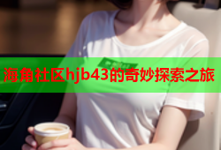 海角社区hjb43的奇妙探索之旅