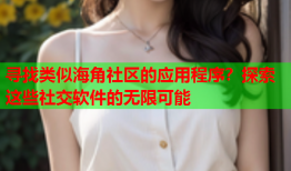 寻找类似海角社区的应用程序？探索这些社交软件的无限可能