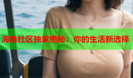 海角社区独家揭秘：你的生活新选择