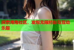 探索海角社区，发现无限精彩与互动乐趣