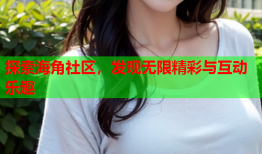 探索海角社区，发现无限精彩与互动乐趣