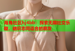 海角社区hj4bb：探索无限社交乐趣，结识志同道合的朋友