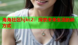 海角社区hjkc2：探索未来生活的新方式