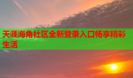 天涯海角社区全新登录入口畅享精彩生活