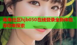 海角社区hjb050在线登录全新体验等你来探索