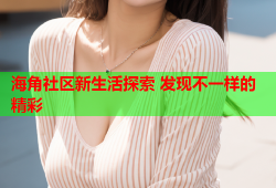 海角社区新生活探索 发现不一样的精彩