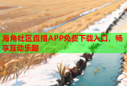 海角社区直播APP免费下载入口，畅享互动乐趣