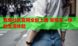 海角社区官网全新上线 发现不一样的生活体验