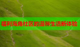 福利海角社区的温馨生活新体验