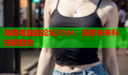 海角电脑组论坛2024：探索未来科技新趋势