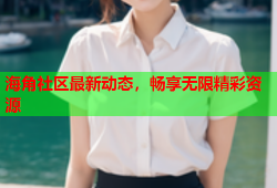 海角社区最新动态，畅享无限精彩资源