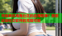 寻找类似海角社区的应用程序？探索这些社交软件的无限可能