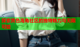 探索黄色海角社区的独特魅力与无限可能