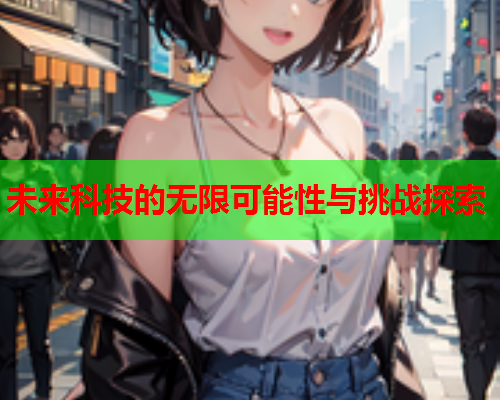 未来科技的无限可能性与挑战探索