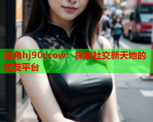 海角hj90ccow：探索社交新天地的交友平台