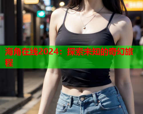 海角在线2024：探索未知的奇幻旅程