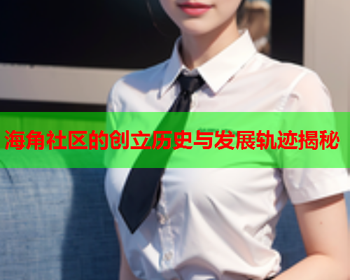 海角社区的创立历史与发展轨迹揭秘