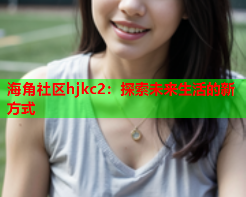 海角社区hjkc2：探索未来生活的新方式