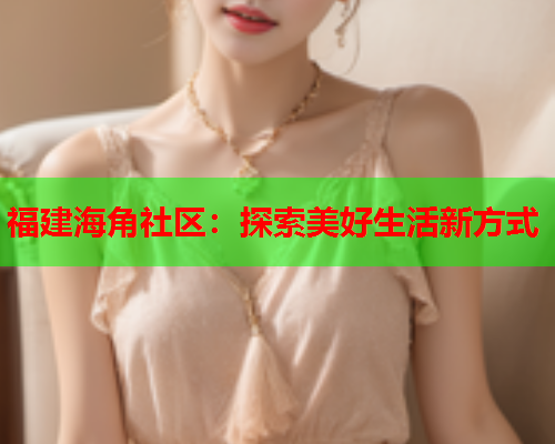 福建海角社区：探索美好生活新方式