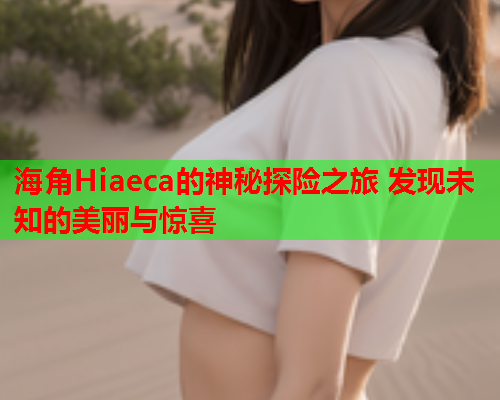 海角Hiaeca的神秘探险之旅 发现未知的美丽与惊喜