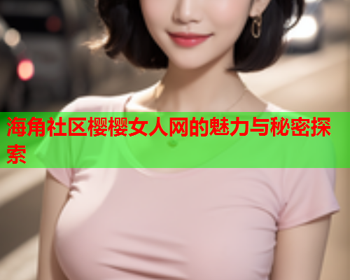 海角社区樱樱女人网的魅力与秘密探索